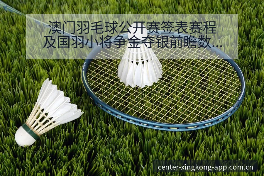 澳门羽毛球公开赛签表赛程及国羽小将争金夺银前瞻数据对比分 - 星空官网