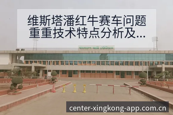 维斯塔潘红牛赛车问题重重技术特点分析及阵容调整影响 - 星空官网
