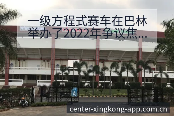 一级方程式赛车在巴林举办了2022年争议焦点与舆论观察 - 星空官网
